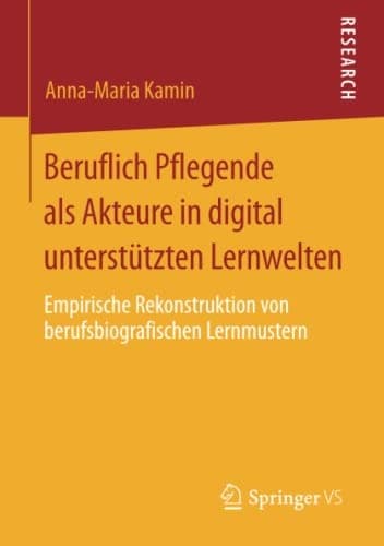 Beruflich Pflegende als Akteure in digital unterstützten Lernwelten Empirische Rekonstruktion von berufsbiografischen Lernmustern