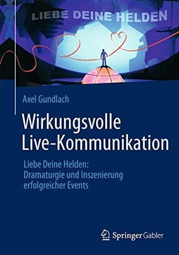 Wirkungsvolle Live-Kommunikation Liebe Deine Helden: Dramaturgie und Inszenierung erfolgreicher Events