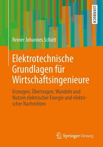 Elektrotechnische Grundlagen für Wirtschaftsingenieure Erzeugen, Übertragen, Wandeln und Nutzen elektrischer Energie und elektrischer Nachrichten