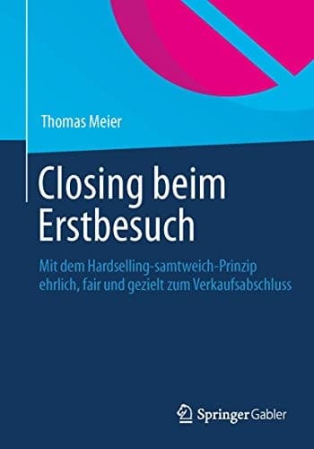 Closing beim Erstbesuch Mit dem Hardselling-samtweich-Prinzip ehrlich, fair und gezielt zum Verkaufsabschluss
