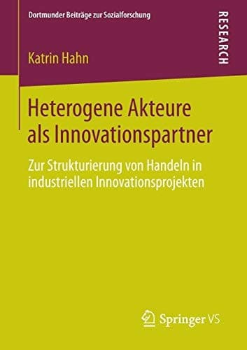 Heterogene Akteure als Innovationspartner Zur Strukturierung von Handeln in industriellen Innovationsprojekten