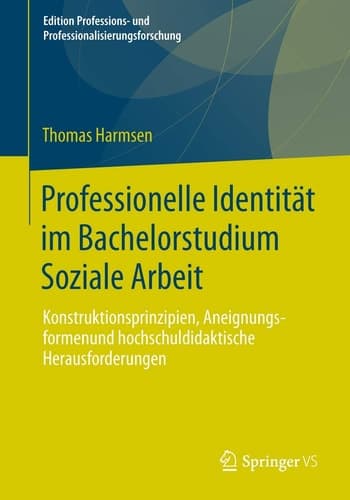 Professionelle Identität im Bachelorstudium Soziale Arbeit Konstruktionsprinzipien, Aneignungsformen und hochschuldidaktische Herausforderungen