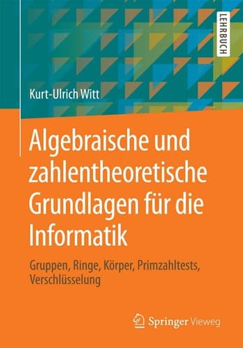 Algebraische und zahlentheoretische Grundlagen für die Informatik Gruppen, Ringe, Körper, Primzahltests, Verschlüsselung