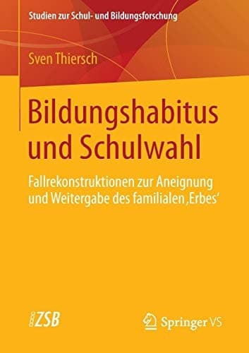 Bildungshabitus und Schulwahl Fallrekonstruktionen zur Aneignung und Weitergabe des familialen 'Erbes'