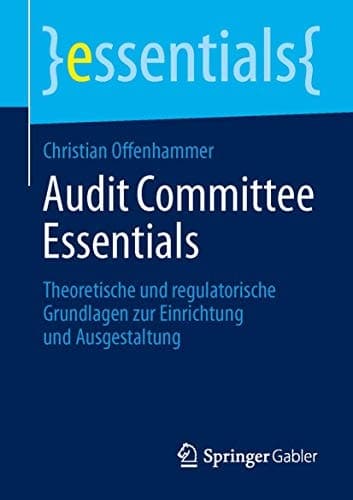 Audit Committee Essentials Theoretische und regulatorische Grundlagen zur Einrichtung und Ausgestaltung
