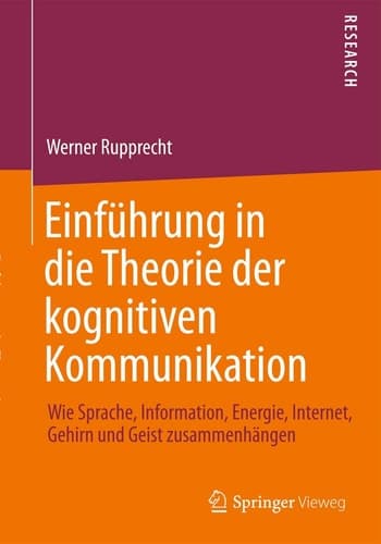 Einführung in die Theorie der kognitiven Kommunikation Wie Sprache, Information, Energie, Internet, Gehirn und Geist zusammenhängen