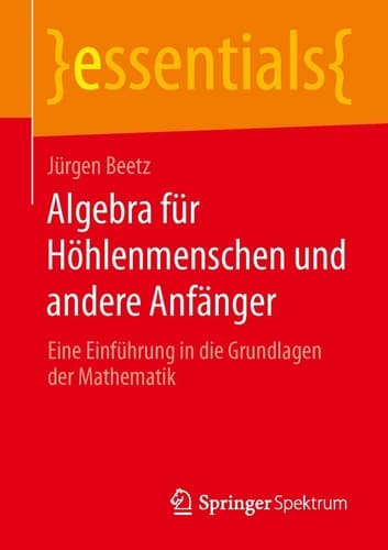 Algebra für Höhlenmenschen und andere Anfänger Eine Einführung in die Grundlagen der Mathematik