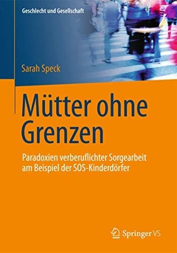 Mütter ohne Grenzen Paradoxien verberuflichter Sorgearbeit am Beispiel der SOS-Kinderdörfer