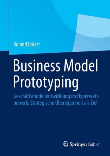 Business Model Prototyping Geschäftsmodellentwicklung im Hyperwettbewerb. Strategische Überlegenheit als Ziel