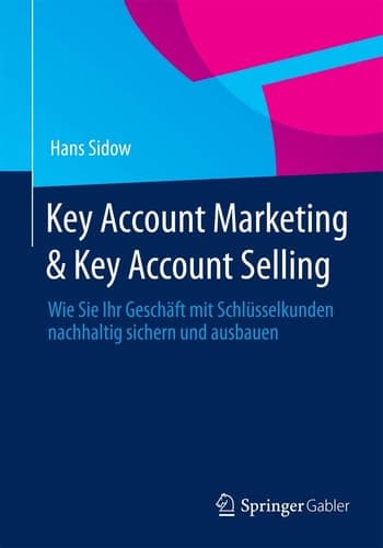 Key Account Marketing & Key Account Selling Wie Sie Ihr Geschäft mit Schlüsselkunden nachhaltig sichern und ausbauen