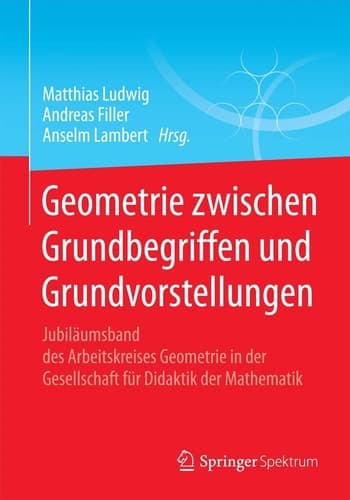 Geometrie zwischen Grundbegriffen und Grundvorstellungen Jubiläumsband des Arbeitskreises Geometrie in der Gesellschaft für Didaktik der Mathematik