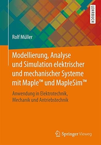 Modellierung, Analyse und Simulation elektrischer und mechanischer Systeme mit MapleTM und MapleSimTM Anwendung in Elektrotechnik, Mechanik und Antriebstechnik