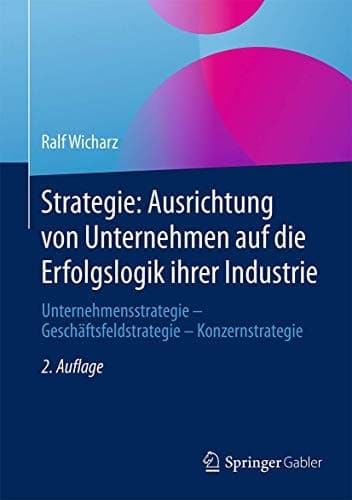 Strategie: Ausrichtung von Unternehmen auf die Erfolgslogik ihrer Industrie Unternehmensstrategie - Geschäftsfeldstrategie - Konzernstrategie