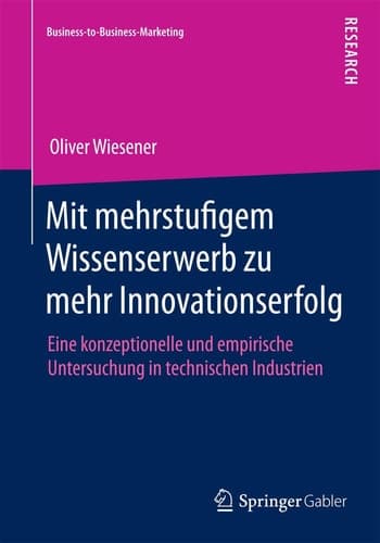 Mit mehrstufigem Wissenserwerb zu mehr Innovationserfolg Eine konzeptionelle und empirische Untersuchung in technischen Industrien
