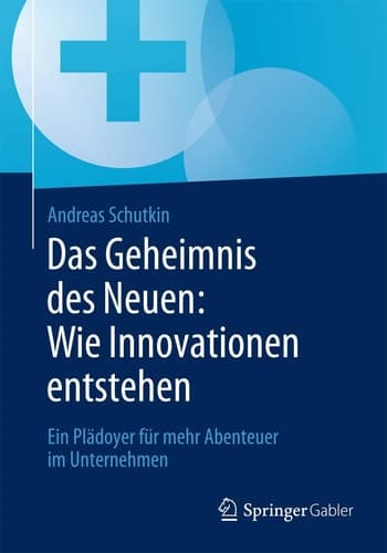 Das Geheimnis des Neuen: Wie Innovationen entstehen Ein Plädoyer für mehr Abenteuer im Unternehmen