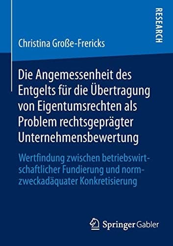 Die Angemessenheit des Entgelts für die Übertragung von Eigentumsrechten als Problem rechtsgeprägter Unternehmensbewertung Wertfindung zwischen betriebswirtschaftlicher Fundierung und normzweckadäquater Konkretisierung