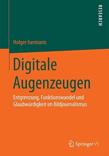 Digitale Augenzeugen Entgrenzung, Funktionswandel und Glaubwürdigkeit im Bildjournalismus