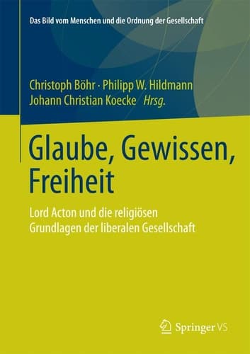 Glaube, Gewissen, Freiheit Lord Acton und die religiösen Grundlagen der liberalen Gesellschaft