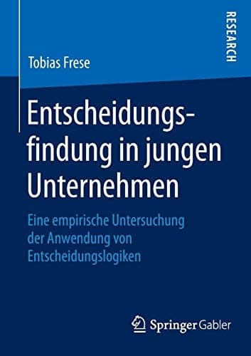 Entscheidungsfindung in jungen Unternehmen Eine empirische Untersuchung der Anwendung von Entscheidungslogiken
