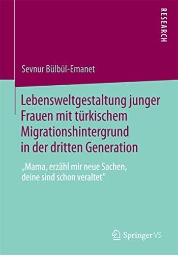 Lebensweltgestaltung junger Frauen mit türkischem Migrationshintergrund in der dritten Generation „Mama, erzähl mir neue Sachen, deine sind schon veraltet“