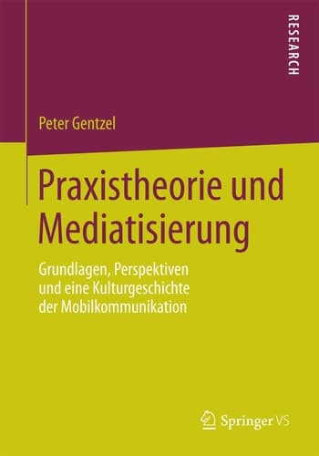 Praxistheorie und Mediatisierung Grundlagen, Perspektiven und eine Kulturgeschichte der Mobilkommunikation