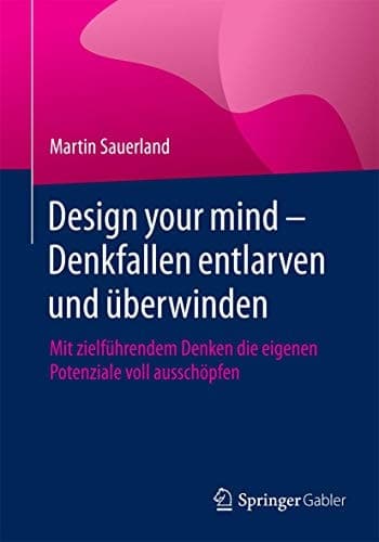 Design your mind – Denkfallen entlarven und überwinden Mit zielführendem Denken die eigenen Potenziale voll ausschöpfen