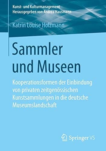 Sammler und Museen Kooperationsformen der Einbindung von privaten zeitgenössischen Kunstsammlungen in die deutsche Museumslandschaft