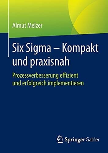 Six Sigma - Kompakt und praxisnah Prozessverbesserung effizient und erfolgreich implementieren