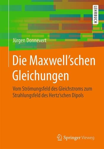 Die Maxwell'schen Gleichungen Vom Strömungsfeld des Gleichstroms zum Strahlungsfeld des Hertz'schen Dipols