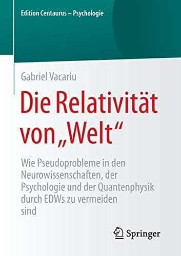 Die Relativität von „Welt“ Wie Pseudoprobleme in den Neurowissenschaften, der Psychologie und der Quantenphysik durch EDWs zu vermeiden sind