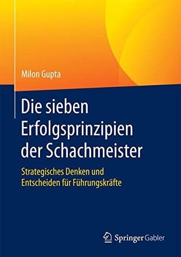 Die sieben Erfolgsprinzipien der Schachmeister Strategisches Denken und Entscheiden für Führungskräfte