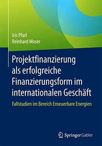 Projektfinanzierung als erfolgreiche Finanzierungsform im internationalen Geschäft Fallstudien im Bereich Erneuerbare Energien