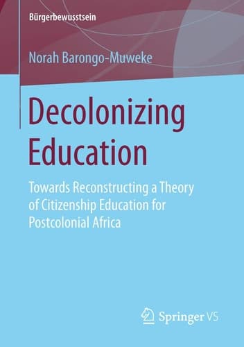 Decolonizing Education Towards Reconstructing a Theory of Citizenship Education for Postcolonial Africa