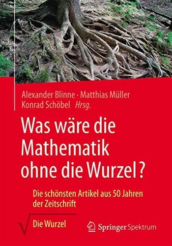 Was wäre die Mathematik ohne die Wurzel? Die schönsten Artikel aus 50 Jahren der Zeitschrift Die Wurzel