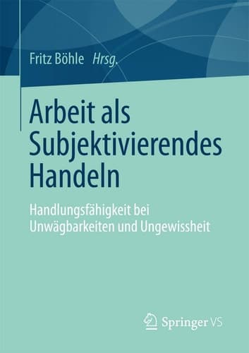 Arbeit als Subjektivierendes Handeln Handlungsfähigkeit bei Unwägbarkeiten und Ungewissheit