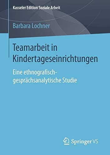 Teamarbeit in Kindertageseinrichtungen Eine ethnografisch-gesprächsanalytische Studie
