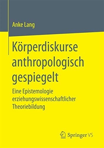 Körperdiskurse anthropologisch gespiegelt Eine Epistemologie erziehungswissenschaftlicher Theoriebildung