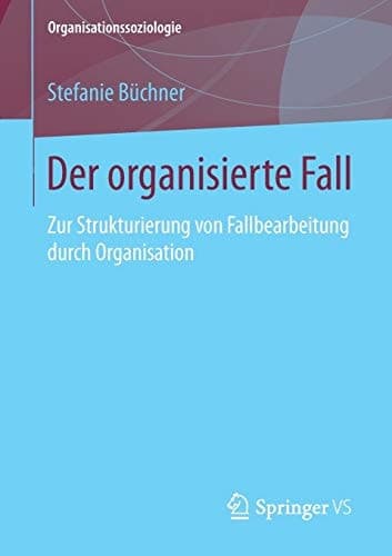 Der organisierte Fall Zur Strukturierung von Fallbearbeitung durch Organisation