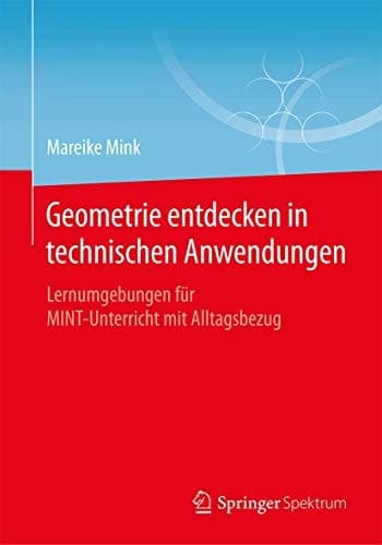 Geometrie entdecken in technischen Anwendungen Lernumgebungen für MINT-Unterricht mit Alltagsbezug