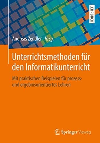 Unterrichtsmethoden für den Informatikunterricht Mit praktischen Beispielen für prozess- und ergebnisorientiertes Lehren