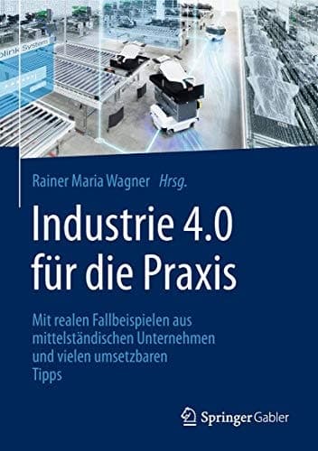 Industrie 4.0 für die Praxis Mit realen Fallbeispielen aus mittelständischen Unternehmen und vielen umsetzbaren Tipps