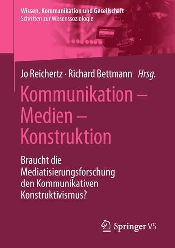 Kommunikation – Medien – Konstruktion Braucht die Mediatisierungsforschung den Kommunikativen Konstruktivismus?