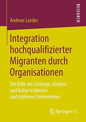 Integration hochqualifizierter Migranten durch Organisationen Die Rolle von Strategie, Struktur und Kultur in kleinen und mittleren Unternehmen