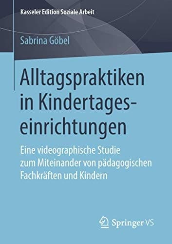 Alltagspraktiken in Kindertageseinrichtungen Eine videographische Studie zum Miteinander von pädagogischen Fachkräften und Kindern