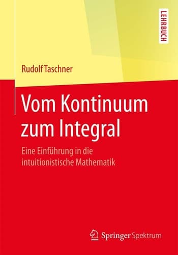 Vom Kontinuum zum Integral Eine Einführung in die intuitionistische Mathematik