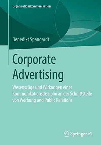 Corporate Advertising Wesenszüge und Wirkungen einer Kommunikationsdisziplin an der Schnittstelle von Werbung und Public Relations