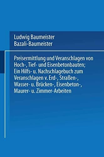 Preisermittlung und Veranschlagen von Hoch-, Tief- und Eisenbetonbauten Ein Hilfs- und Nachschlagebuch zum Veranschlagen von Erd-, Straßen-, Wasser- und Brücken-, Eisenbeton-, Maurer- und Zimmer-Arbeiten