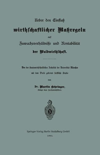 Ueber den Einfluß wirthschaftlicher Maßregeln auf Zuwachsverhältnisse und Rentabilität der Waldwirthschaft Von der staatswirthschaftlichen Fakultät der Universität München mit dem Preise gekrönte forstliche Studie
