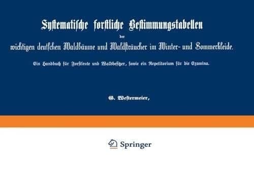 Systematische forstliche Bestimmungstabellen der wichtigen deutschen Waldbäume und Waldsträucher im Winter- und Sommerkleide Ein Handbuch für Forstleute und Waldbesitzer, sowie ein Repetitorium für die Examina