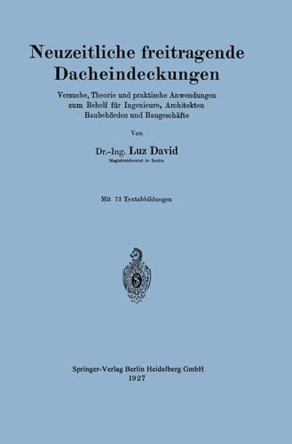 Neuzeitliche freitragende Dacheindeckungen Versuche, Theorie und praktische Anwendungen zum Behelf für Ingenieure, Architekten, Baubehörden und Baugeschäfte